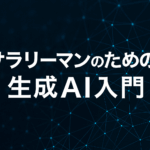 【生成AI入解説】初心者サラリーマンのための生成AI入門